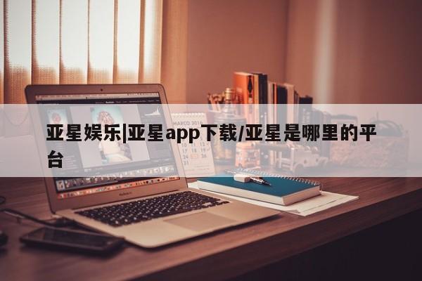 亚星官网管理平台 亚星官网_管理平台亚星娱乐|亚星app下载/亚星是哪里的平台