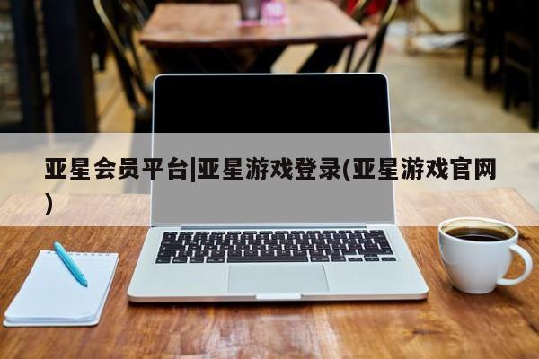 亚星官网管理平台 亚星官网_管理平台亚星会员平台|亚星游戏登录(亚星游戏官网)