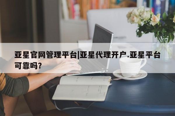 亚星官网管理平台 亚星官网_管理平台亚星官网管理平台|亚星代理开户.亚星平台可靠吗？