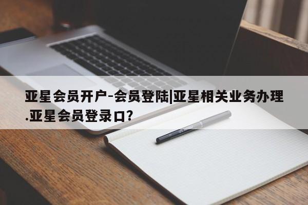 亚星官网管理平台 亚星官网_管理平台亚星会员开户-会员登陆|亚星相关业务办理.亚星会员登录口？