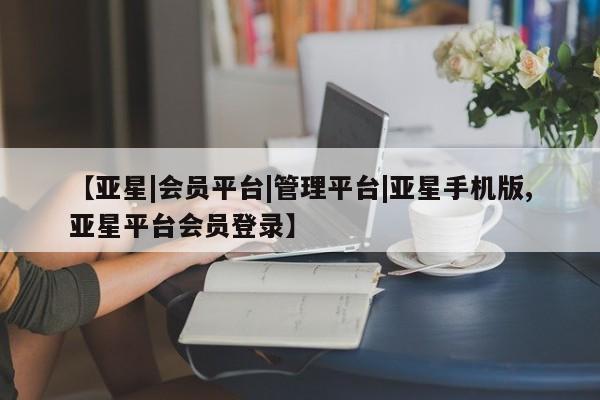 亚星官网管理平台 亚星官网_管理平台【亚星|会员平台|管理平台|亚星手机版,亚星平台会员登录】