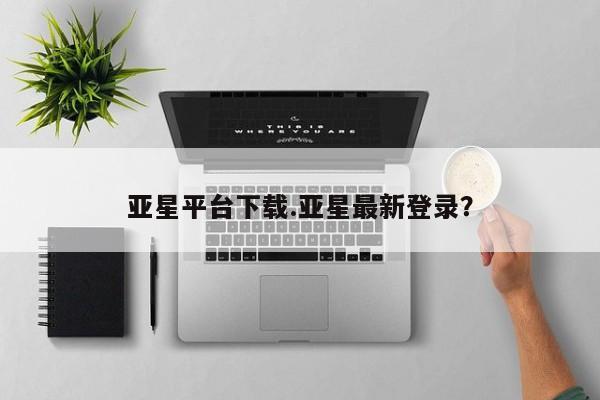 亚星官网管理平台 亚星官网_管理平台亚星平台下载.亚星最新登录？