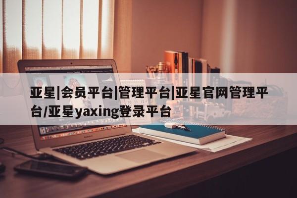 亚星官网管理平台 亚星官网_管理平台亚星|会员平台|管理平台|亚星官网管理平台/亚星yaxing登录平台