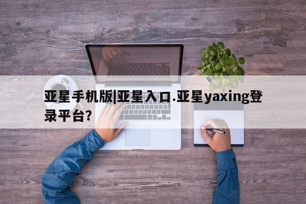 亚星官网管理平台 亚星官网_管理平台亚星手机版|亚星入口.亚星yaxing登录平台？