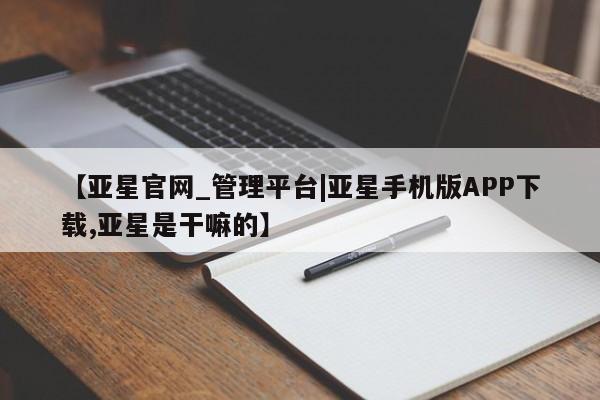 亚星官网管理平台 亚星官网_管理平台【亚星官网_管理平台|亚星手机版APP下载,亚星是干嘛的】
