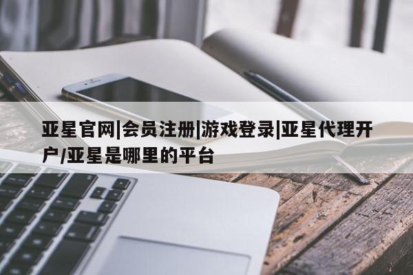 亚星官网管理平台 亚星官网_管理平台亚星官网|会员注册|游戏登录|亚星代理开户/亚星是哪里的平台
