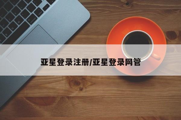 亚星官网管理平台 亚星官网_管理平台亚星登录注册/亚星登录网管
