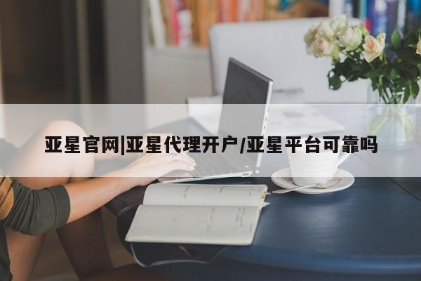 亚星官网管理平台 亚星官网_管理平台亚星官网|亚星代理开户/亚星平台可靠吗