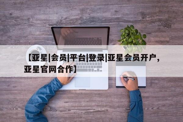 亚星官网管理平台 亚星官网_管理平台【亚星|会员|平台|登录|亚星会员开户,亚星官网合作】
