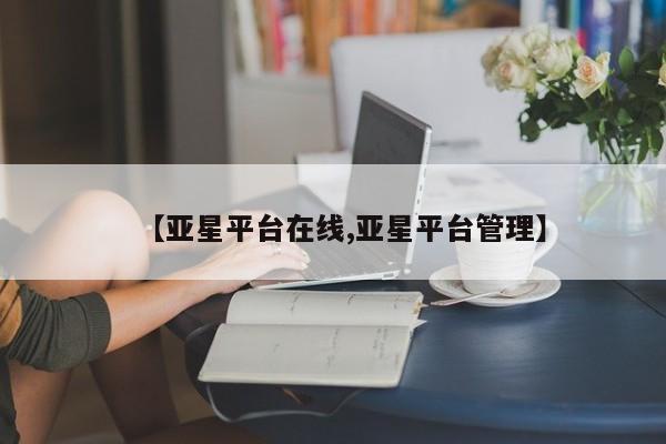 亚星官网管理平台 亚星官网_管理平台【亚星平台在线,亚星平台管理】