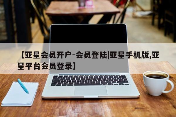 亚星官网管理平台 亚星官网_管理平台【亚星会员开户-会员登陆|亚星手机版,亚星平台会员登录】